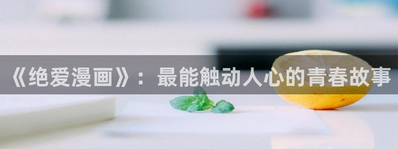 汗汗漫画首页进入：《绝爱漫画》：最能触动人心的青春故事