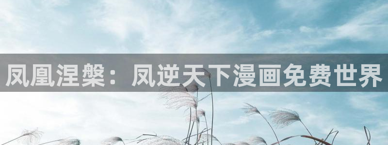 汗汗漫画网在线看：凤凰涅槃：凤逆天下漫画免费世界