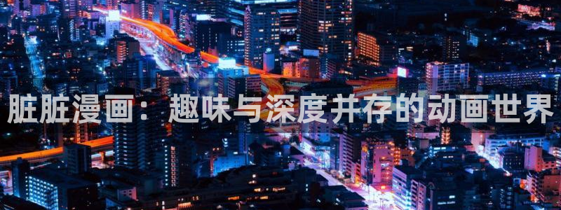 汗汗漫画网站入口：脏脏漫画：趣味与深度并存的动画世界