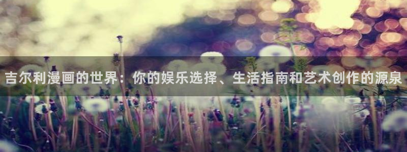 汗汗漫画网在线：吉尔利漫画的世界：你的娱乐选择、生活指南和艺术创作的源泉
