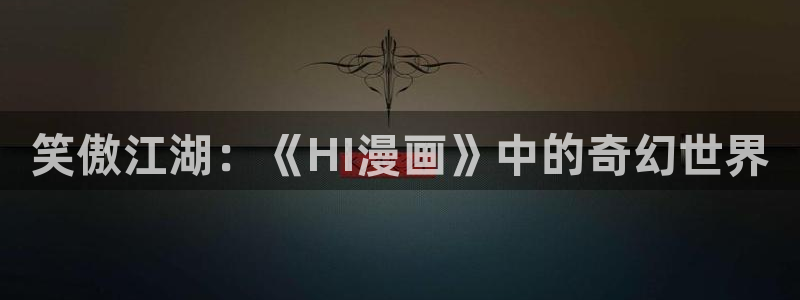 g汗汗漫画：笑傲江湖：《HI漫画》中的奇幻世界