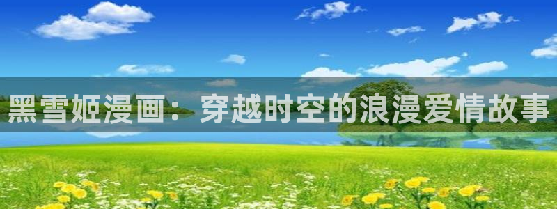 汗汗漫画52：黑雪姬漫画：穿越时空的浪漫爱情故事