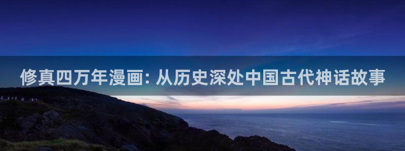 歪歪汗汗漫画sss下拉：修真四万年漫画: 从历史深处中国古代神话故事