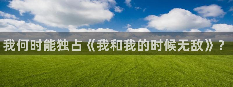 汗汗漫画网在线观看：我何时能独占《我和我的时候无敌》？
