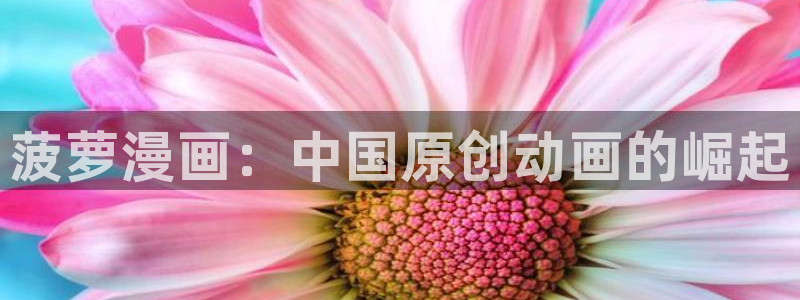羞羞漫画汗汗漫画女神漫画：菠萝漫画：中国原创动画的崛起